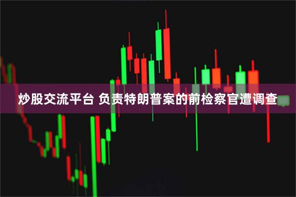 炒股交流平台 负责特朗普案的前检察官遭调查