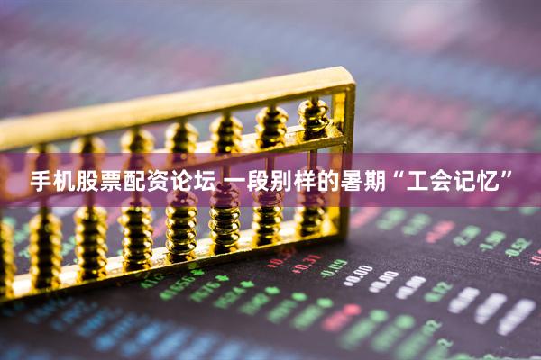 手机股票配资论坛 一段别样的暑期“工会记忆”