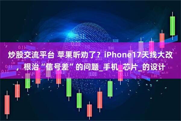 炒股交流平台 苹果听劝了？iPhone17天线大改，根治“信号差”的问题_手机_芯片_的设计