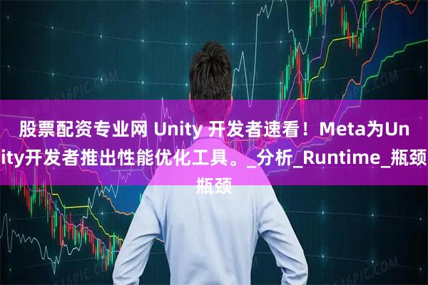 股票配资专业网 Unity 开发者速看！Meta为Unity开发者推出性能优化工具。_分析_Runtime_瓶颈
