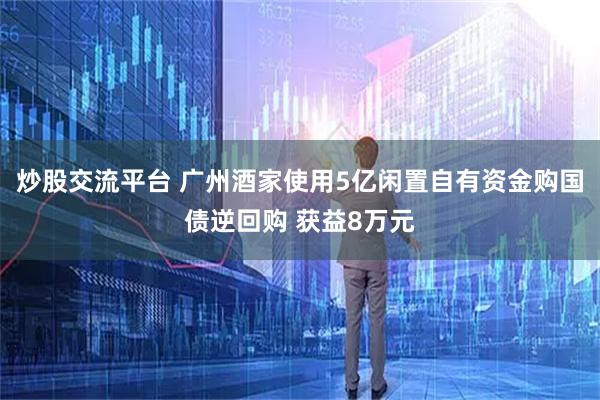 炒股交流平台 广州酒家使用5亿闲置自有资金购国债逆回购 获益8万元