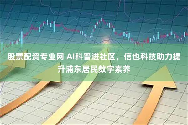 股票配资专业网 AI科普进社区，信也科技助力提升浦东居民数字素养