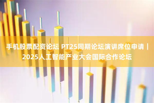 手机股票配资论坛 PT25同期论坛演讲席位申请｜2025人工智能产业大会国际合作论坛